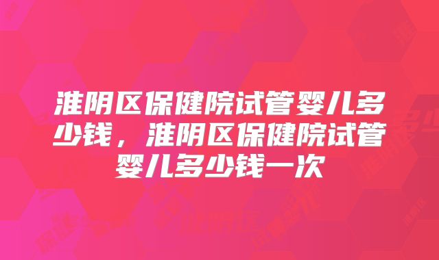 淮阴区保健院试管婴儿多少钱,淮阴区保健院试管婴儿多少钱一次