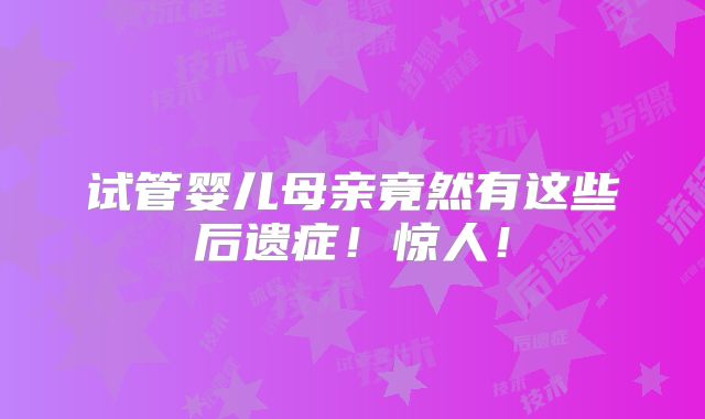 试管婴儿母亲竟然有这些后遗症!惊人!