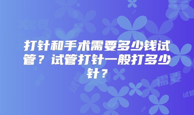 打针和手术需要多少钱试管?试管打针一般打多少针?