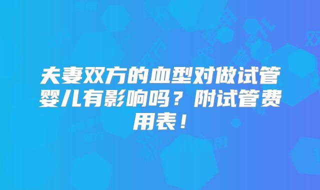 夫妻双方的血型对做试管婴儿有影响吗?附试管费用表!