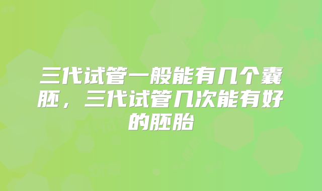 三代试管一般能有几个囊胚，三代试管几次能有好的胚胎