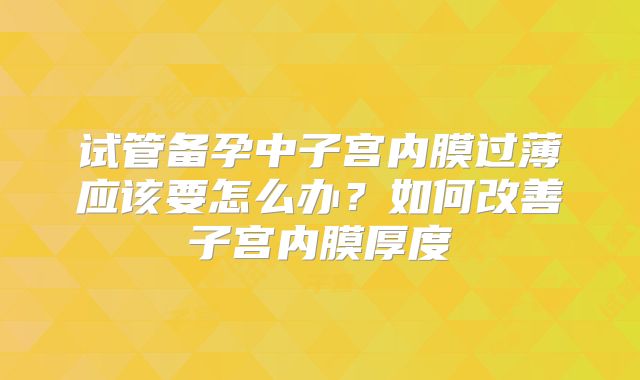 试管备孕中子宫内膜过薄应该要怎么办?如何改善子宫内膜厚度