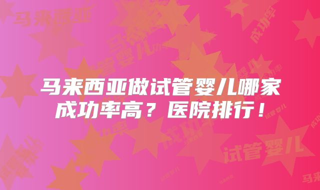 马来西亚做试管婴儿哪家成功率高?医院排行!