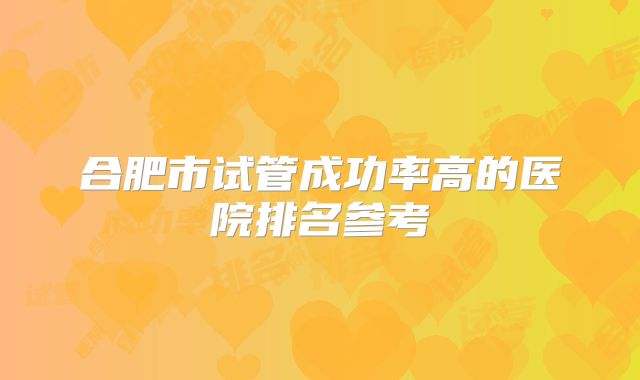 合肥市试管成功率高的医院排名参考