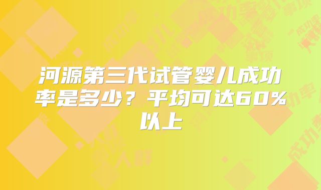 河源第三代试管婴儿成功率是多少?平均可达60%以上