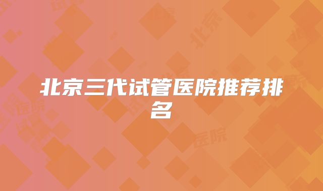 北京三代试管医院推荐排名