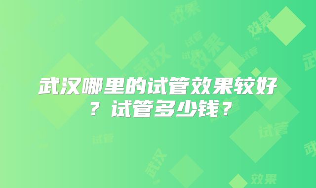 武汉哪里的试管效果较好?试管多少钱?