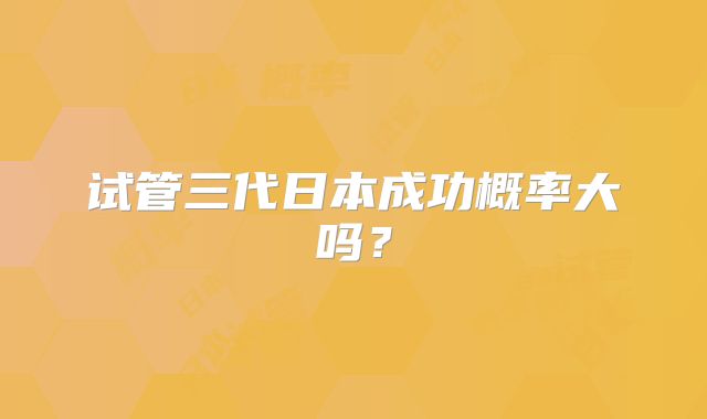 试管三代日本成功概率大吗？