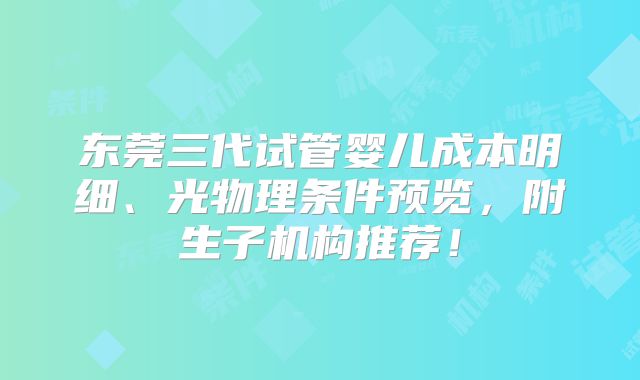 东莞三代试管婴儿成本明细、光物理条件预览,附生子机构推荐!