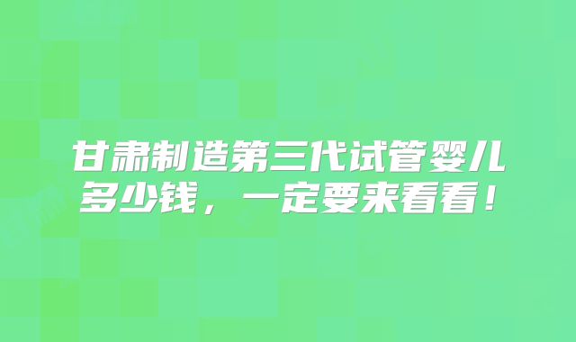 甘肃制造第三代试管婴儿多少钱，一定要来看看！
