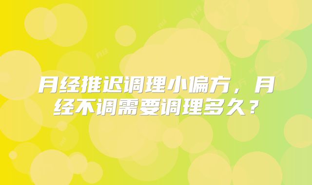 月经推迟调理小偏方,月经不调需要调理多久?