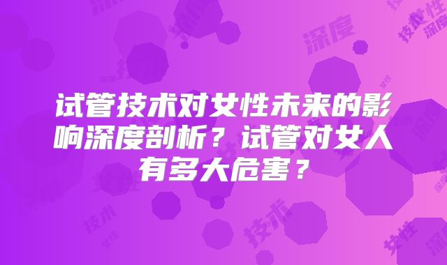 试管技术对女性未来的影响深度剖析？试管对女人有多大危害？