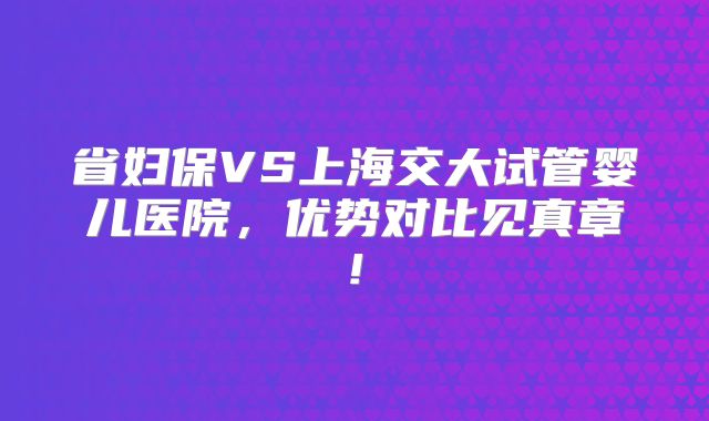 省妇保VS上海交大试管婴儿医院,优势对比见真章!