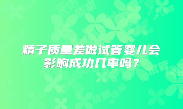 精子质量差做试管婴儿会影响成功几率吗？