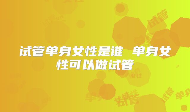 试管单身女性是谁 单身女性可以做试管