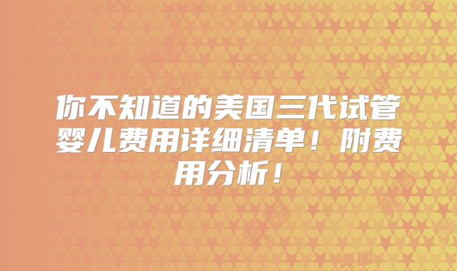 你不知道的美国三代试管婴儿费用详细清单!附费用分析!