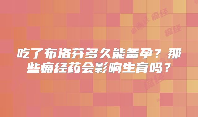 吃了布洛芬多久能备孕?那些痛经药会影响生育吗?
