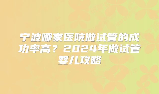 宁波哪家医院做试管的成功率高？2024年做试管婴儿攻略