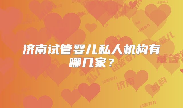 济南试管婴儿私人机构有哪几家？