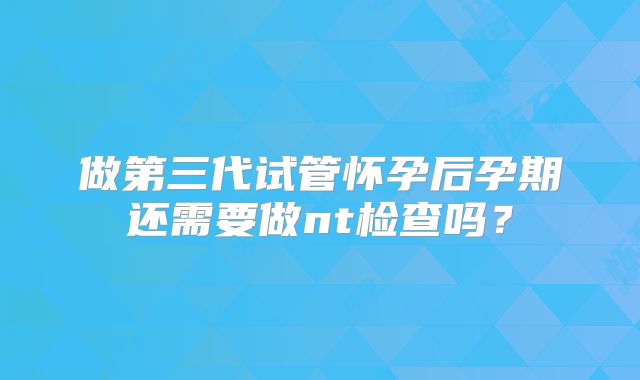 做第三代试管怀孕后孕期还需要做nt检查吗？