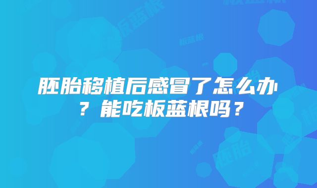 胚胎移植后感冒了怎么办?能吃板蓝根吗?