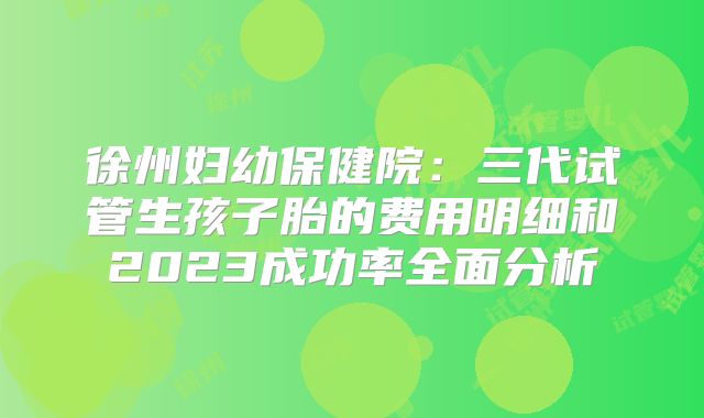 徐州妇幼保健院：三代试管生孩子胎的费用明细和2023成功率全面分析