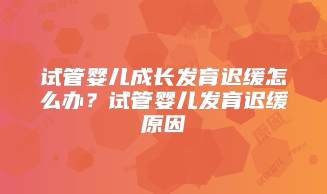 试管婴儿成长发育迟缓怎么办?试管婴儿发育迟缓原因