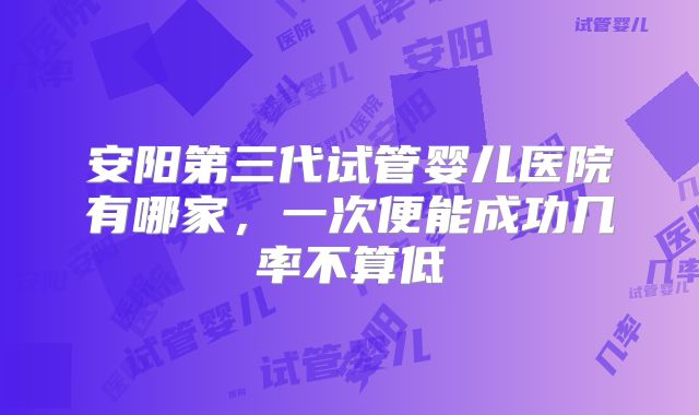 安阳第三代试管婴儿医院有哪家,一次便能成功几率不算低