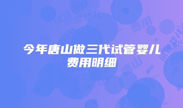 今年唐山做三代试管婴儿费用明细