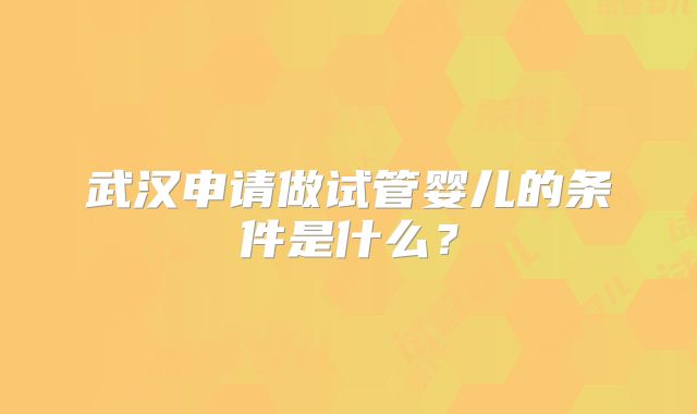 武汉申请做试管婴儿的条件是什么？