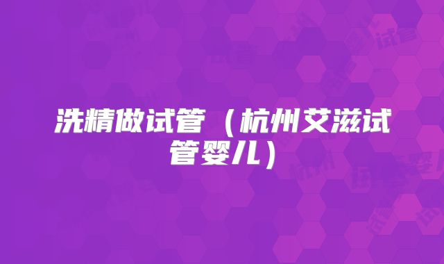 洗精做试管(杭州艾滋试管婴儿)