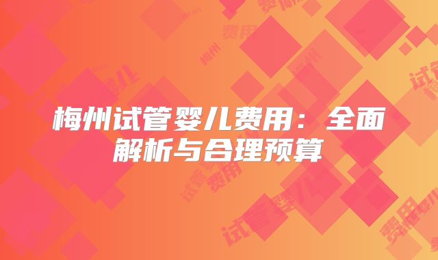 梅州试管婴儿费用:全面解析与合理预算