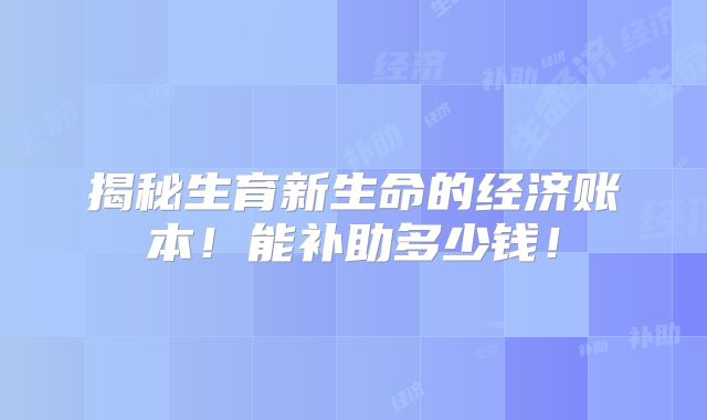 揭秘生育新生命的经济账本!能补助多少钱!
