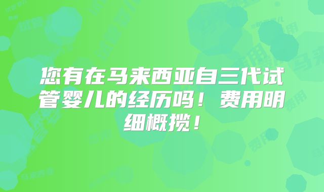 您有在马来西亚自三代试管婴儿的经历吗!费用明细概揽!