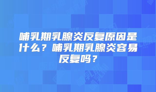 哺乳期乳腺炎反复原因是什么?哺乳期乳腺炎容易反复吗?