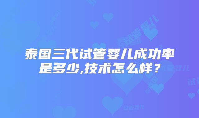 泰国三代试管婴儿成功率是多少,技术怎么样？