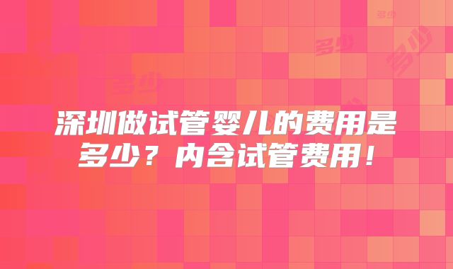 深圳做试管婴儿的费用是多少?内含试管费用!