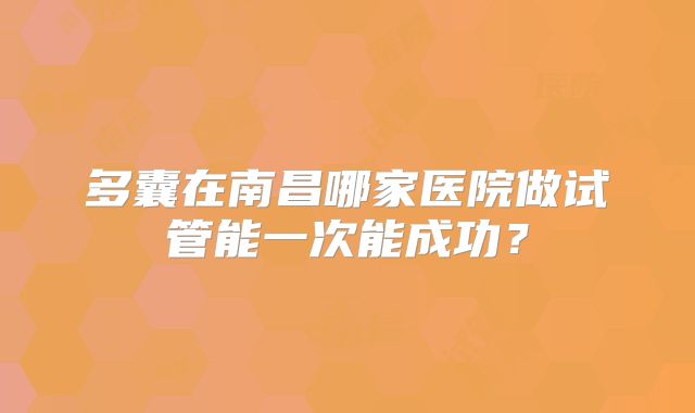 多囊在南昌哪家医院做试管能一次能成功?
