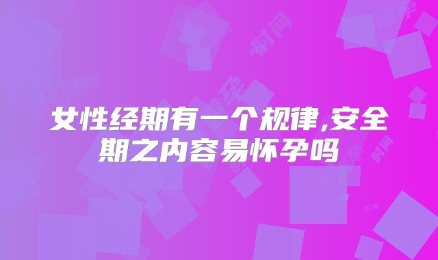 女性经期有一个规律,安全期之内容易怀孕吗