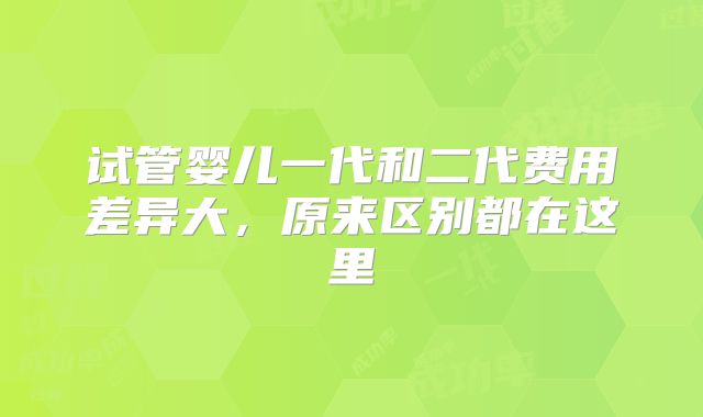 试管婴儿一代和二代费用差异大，原来区别都在这里