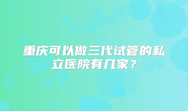 重庆可以做三代试管的私立医院有几家?
