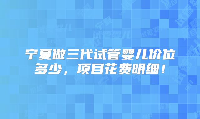 宁夏做三代试管婴儿价位多少，项目花费明细！