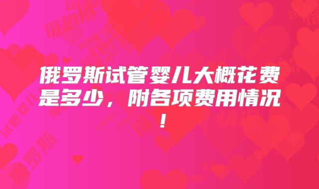 俄罗斯试管婴儿大概花费是多少,附各项费用情况!