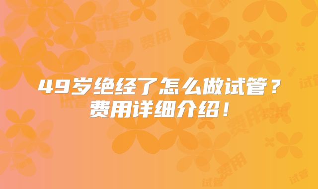 49岁绝经了怎么做试管?费用详细介绍!
