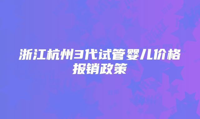浙江杭州3代试管婴儿价格报销政策