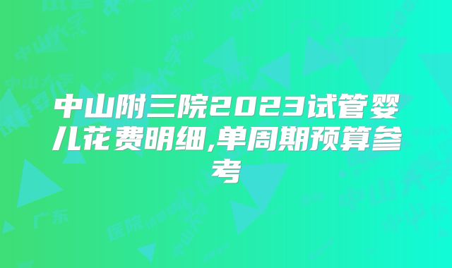 中山附三院2023试管婴儿花费明细,单周期预算参考