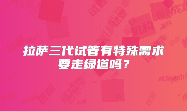 拉萨三代试管有特殊需求要走绿道吗?