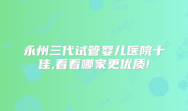 永州三代试管婴儿医院十佳,看看哪家更优质!