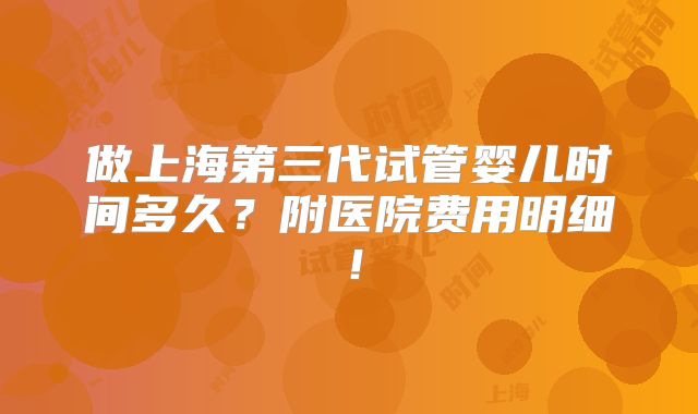 做上海第三代试管婴儿时间多久?附医院费用明细!