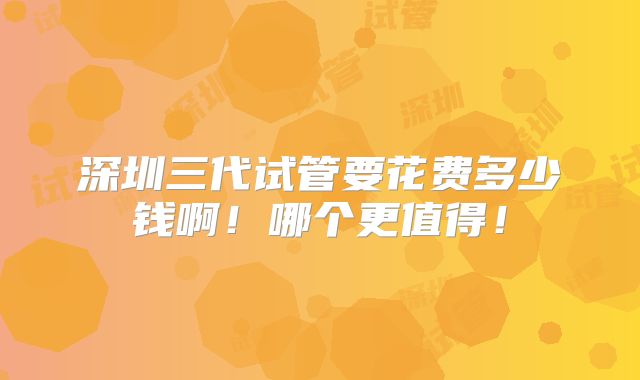 深圳三代试管要花费多少钱啊!哪个更值得!